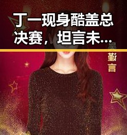 丁一现身酷盖总决赛，坦言未来随缘引热议🤔