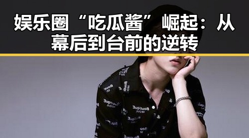 娱乐圈“吃瓜酱”崛起：从幕后到台前的逆转