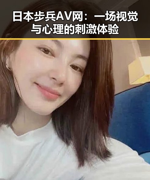 日本步兵AV网：一场视觉与心理的刺激体验