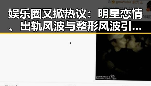 娱乐圈又掀热议：明星恋情、出轨风波与整形风波引发网友关注