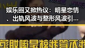 娱乐圈又掀热议：明星恋情、出轨风波与整形风波引发网友关注