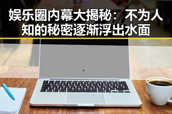 娱乐圈内幕大揭秘：不为人知的秘密逐渐浮出水面