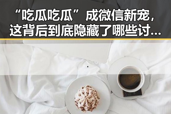 “吃瓜吃瓜”成微信新宠，这背后到底隐藏了哪些讨论点？