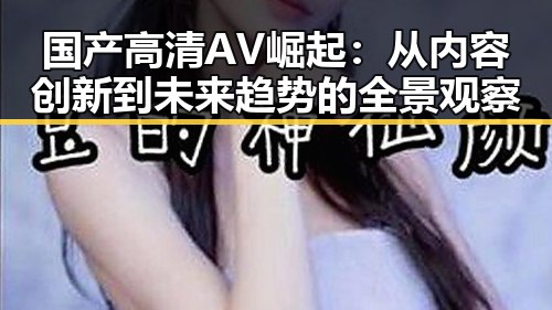 国产高清AV崛起：从内容创新到未来趋势的全景观察